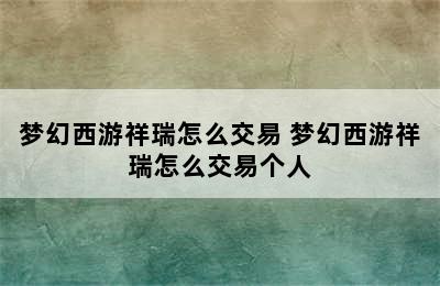 梦幻西游祥瑞怎么交易 梦幻西游祥瑞怎么交易个人